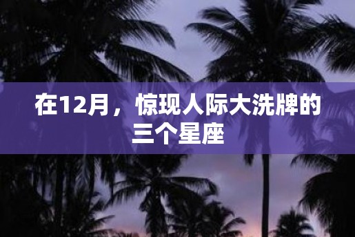 在12月，惊现人际大洗牌的三个星座