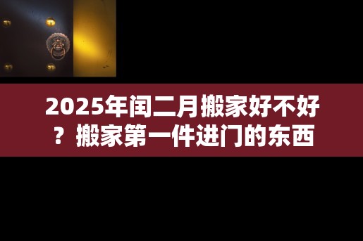 2025年闰二月搬家好不好？搬家第一件进门的东西