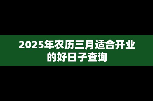 2025年农历三月适合开业的好日子查询