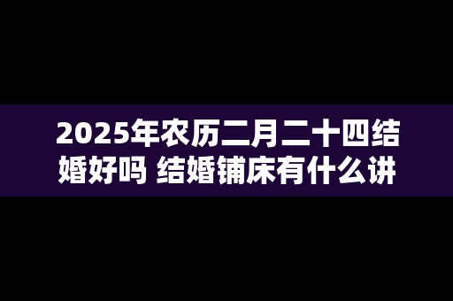 2025年农历二月二十四结婚好吗 结婚铺床有什么讲究