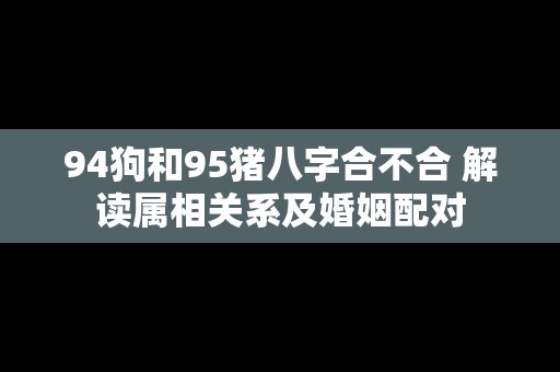 94狗和95猪八字合不合 解读属相关系及婚姻配对