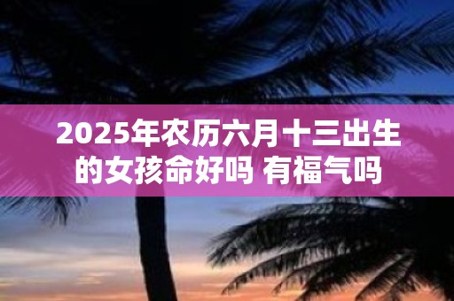 2025年农历六月十三出生的女孩命好吗 有福气吗