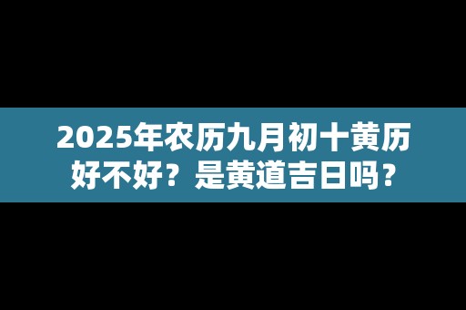 2025年农历九月初十黄历好不好？是黄道吉日吗？