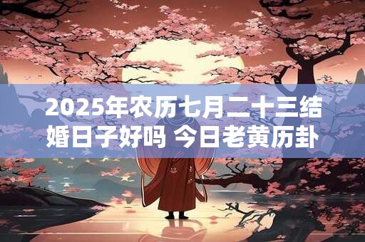 2025年农历七月二十三结婚日子好吗 今日老黄历卦象