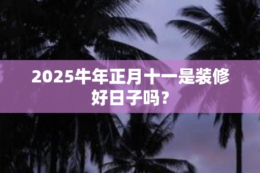 2025牛年正月十一是装修好日子吗？