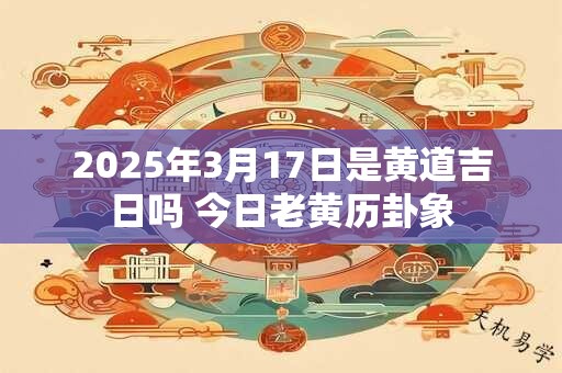 2025年3月17日是黄道吉日吗 今日老黄历卦象