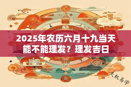 2025年农历六月十九当天能不能理发？理发吉日