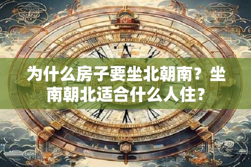 为什么房子要坐北朝南？坐南朝北适合什么人住？