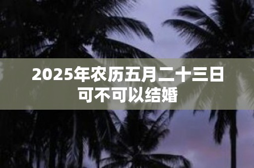 2025年农历五月二十三日可不可以结婚