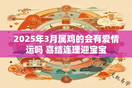 2025年3月属鸡的会有爱情运吗 喜结连理迎宝宝