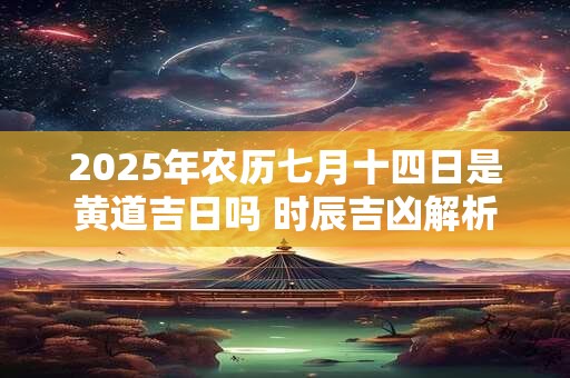 2025年农历七月十四日是黄道吉日吗 时辰吉凶解析