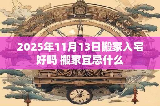 2025年11月13日搬家入宅好吗 搬家宜忌什么