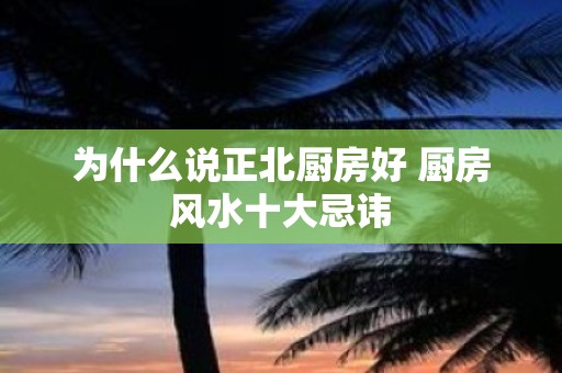 为什么说正北厨房好 厨房风水十大忌讳