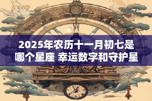 2025年农历十一月初七是哪个星座 幸运数字和守护星是什么