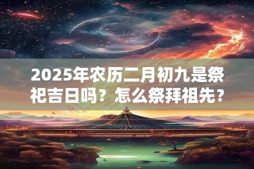 2025年农历二月初九是祭祀吉日吗？怎么祭拜祖先？