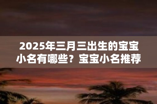 2025年三月三出生的宝宝小名有哪些？宝宝小名推荐