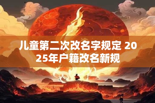 儿童第二次改名字规定 2025年户籍改名新规