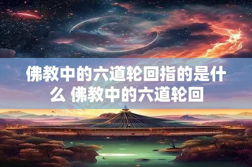 佛教中的六道轮回指的是什么 佛教中的六道轮回