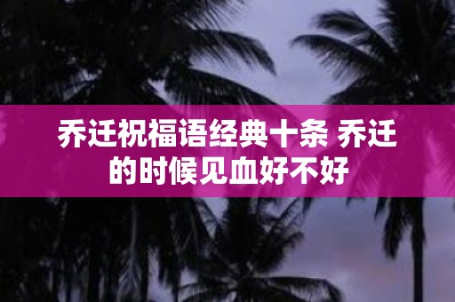 乔迁祝福语经典十条 乔迁的时候见血好不好