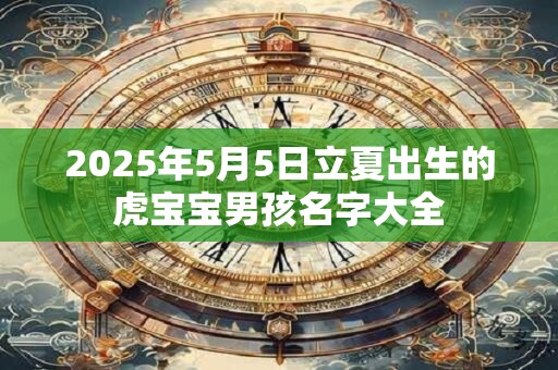 2025年5月5日立夏出生的虎宝宝男孩名字大全