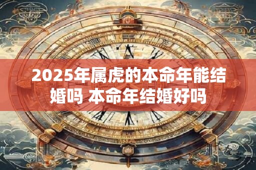 2025年属虎的本命年能结婚吗 本命年结婚好吗