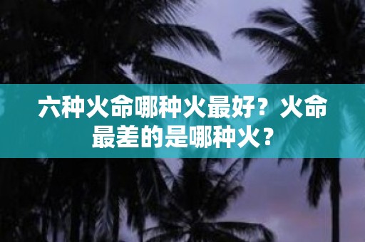 六种火命哪种火最好？火命最差的是哪种火？