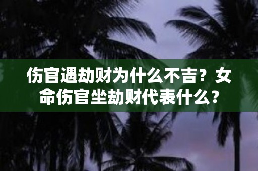 伤官遇劫财为什么不吉？女命伤官坐劫财代表什么？