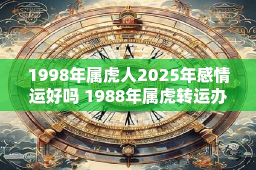 1998年属虎人2025年感情运好吗 1988年属虎转运办法