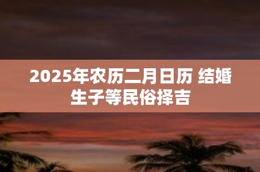 2025年农历二月日历 结婚生子等民俗择吉