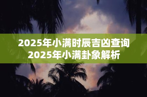 2025年小满时辰吉凶查询2025年小满卦象解析