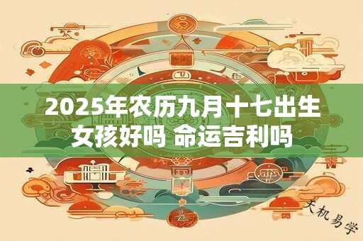 2025年农历九月十七出生女孩好吗 命运吉利吗