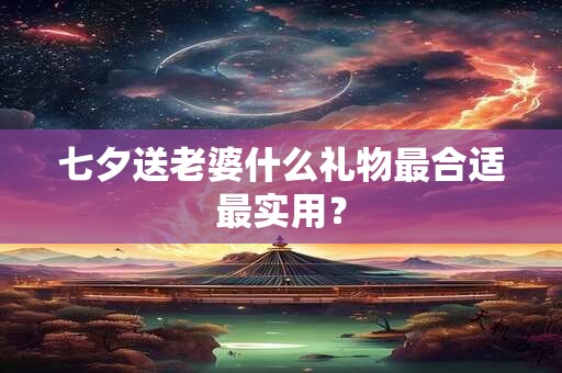 七夕送老婆什么礼物最合适最实用？