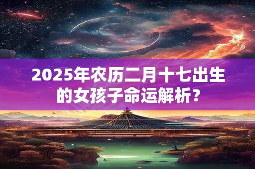 2025年农历二月十七出生的女孩子命运解析？