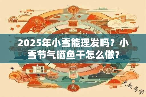 2025年小雪能理发吗？小雪节气晒鱼干怎么做？