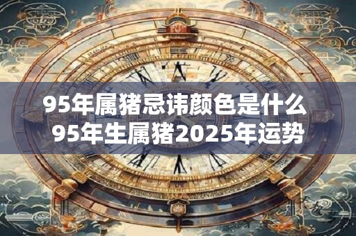 95年属猪忌讳颜色是什么 95年生属猪2025年运势