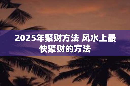 2025年聚财方法 风水上最快聚财的方法