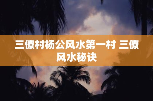 三僚村杨公风水第一村 三僚风水秘诀