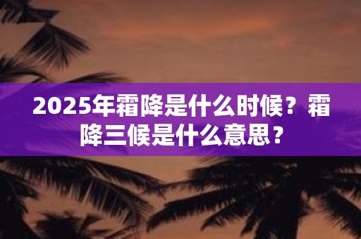 2025年霜降是什么时候？霜降三候是什么意思？