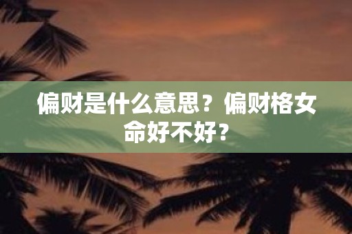 偏财是什么意思？偏财格女命好不好？