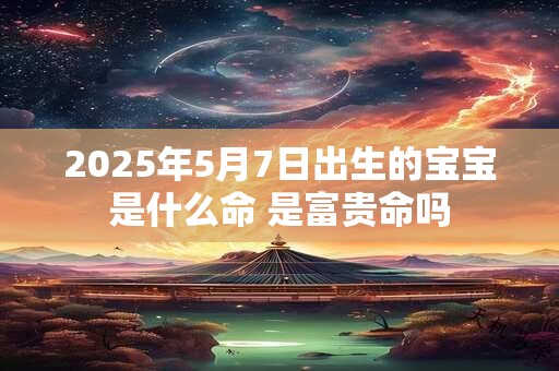 2025年5月7日出生的宝宝是什么命 是富贵命吗