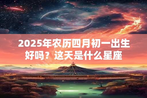 2025年农历四月初一出生好吗？这天是什么星座