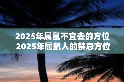 2025年属鼠不宜去的方位 2025年属鼠人的禁忌方位