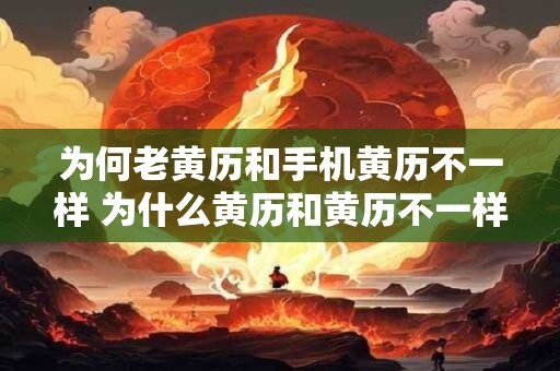 为何老黄历和手机黄历不一样 为什么黄历和黄历不一样