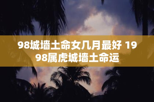 98城墙土命女几月最好 1998属虎城墙土命运