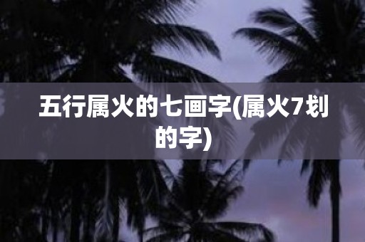 五行属火的七画字(属火7划的字)