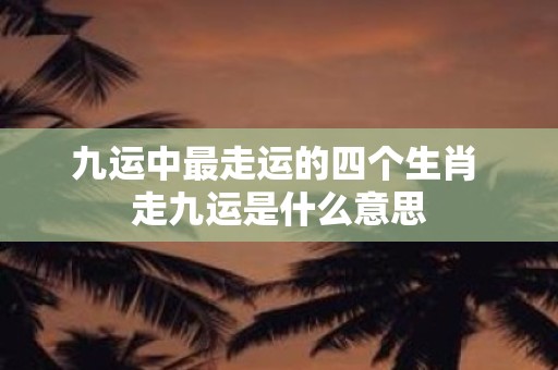 九运中最走运的四个生肖 走九运是什么意思