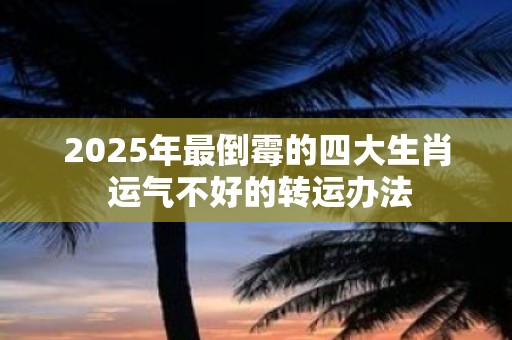 2025年最倒霉的四大生肖 运气不好的转运办法