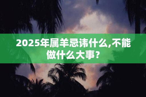 2025年属羊忌讳什么,不能做什么大事？