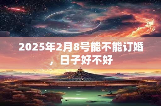 2025年2月8号能不能订婚，日子好不好