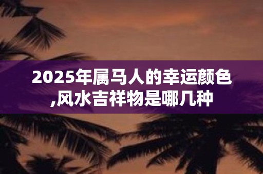 2025年属马人的幸运颜色,风水吉祥物是哪几种